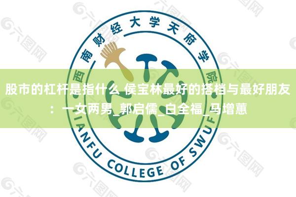 股市的杠杆是指什么 侯宝林最好的搭档与最好朋友：一女两男_郭启儒_白全福_马增蕙