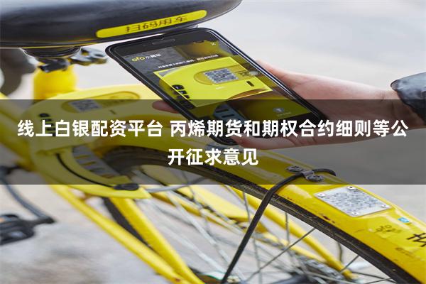 线上白银配资平台 丙烯期货和期权合约细则等公开征求意见