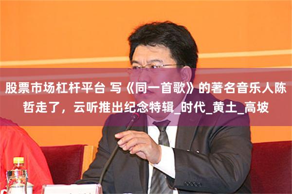 股票市场杠杆平台 写《同一首歌》的著名音乐人陈哲走了，云听推出纪念特辑_时代_黄土_高坡