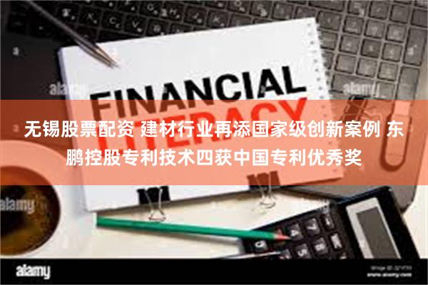 无锡股票配资 建材行业再添国家级创新案例 东鹏控股专利技术四获中国专利优秀奖