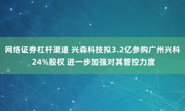 网络证劵杠杆渠道 兴森科技拟3.2亿参购广州兴科 24%股权 进一步加强对其管控力度
