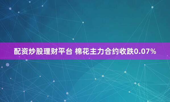 配资炒股理财平台 棉花主力合约收跌0.07%
