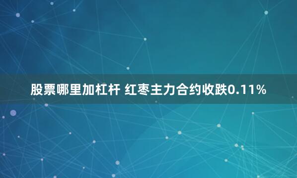 股票哪里加杠杆 红枣主力合约收跌0.11%