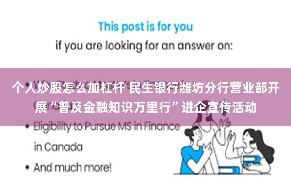 个人炒股怎么加杠杆 民生银行潍坊分行营业部开展“普及金融知识万里行”进企宣传活动