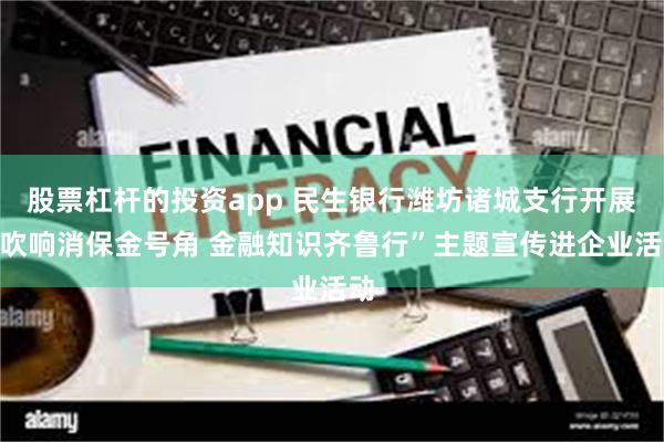股票杠杆的投资app 民生银行潍坊诸城支行开展“吹响消保金号角 金融知识齐鲁行”主题宣传进企业活动