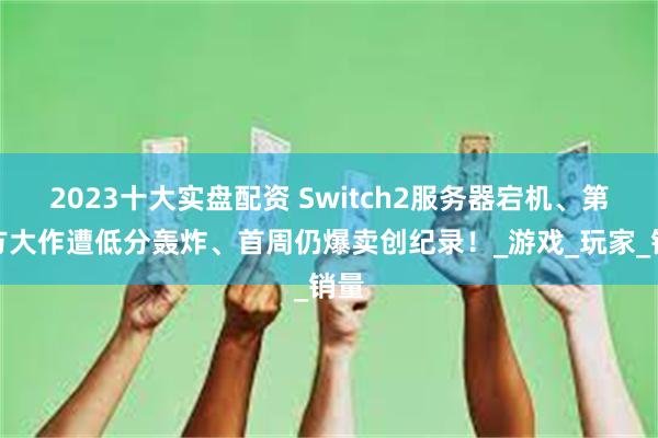 2023十大实盘配资 Switch2服务器宕机、第一方大作遭低分轰炸、首周仍爆卖创纪录！_游戏_玩家_销量