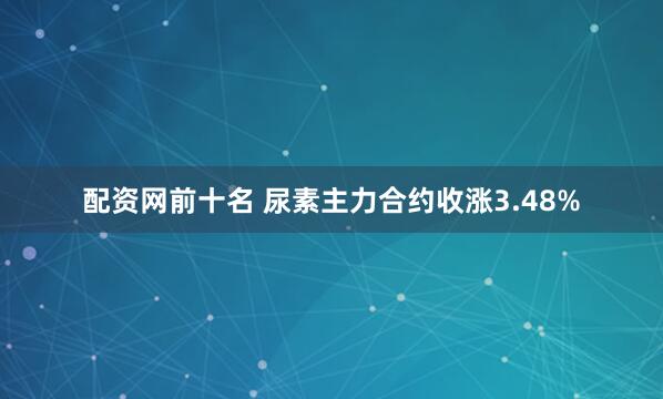 配资网前十名 尿素主力合约收涨3.48%