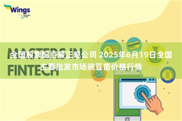 全国股票配资最正规公司 2025年6月19日全国主要批发市场豌豆苗价格行情