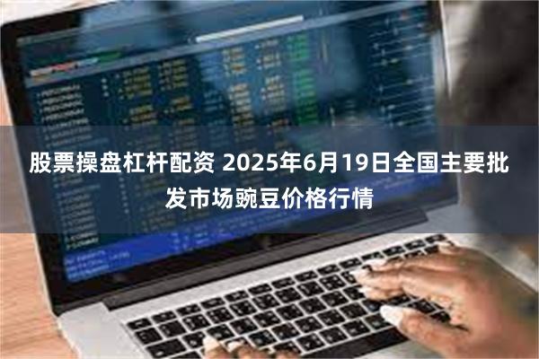 股票操盘杠杆配资 2025年6月19日全国主要批发市场豌豆价格行情