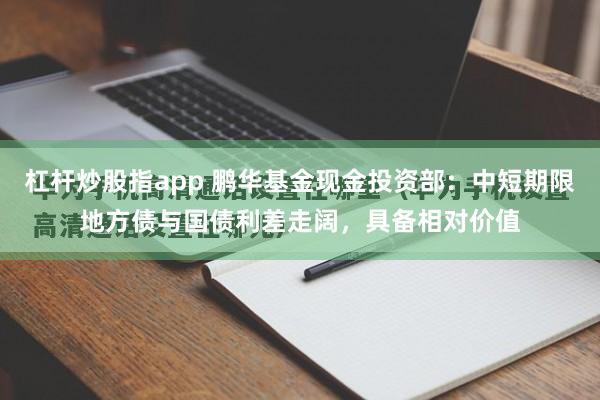 杠杆炒股指app 鹏华基金现金投资部：中短期限地方债与国债利差走阔，具备相对价值