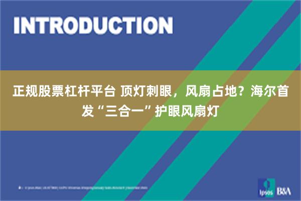 正规股票杠杆平台 顶灯刺眼，风扇占地？海尔首发“三合一”护眼风扇灯
