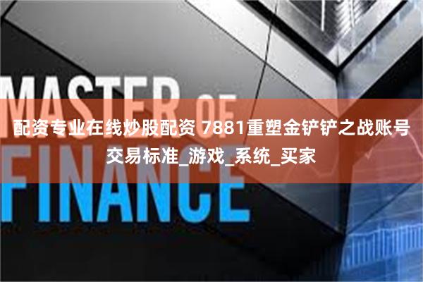 配资专业在线炒股配资 7881重塑金铲铲之战账号交易标准_游戏_系统_买家
