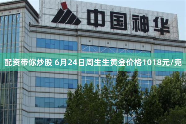 配资带你炒股 6月24日周生生黄金价格1018元/克