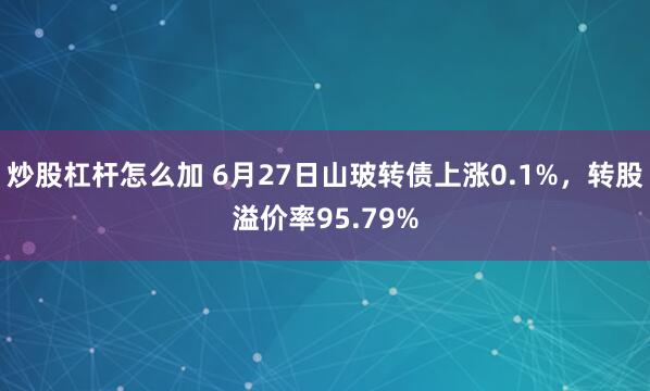炒股杠杆怎么加 6月27日山玻转债上涨0.1%，转股溢价率95.79%