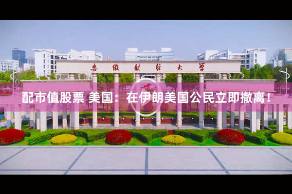 配市值股票 美国：在伊朗美国公民立即撤离！