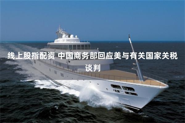 线上股指配资 中国商务部回应美与有关国家关税谈判