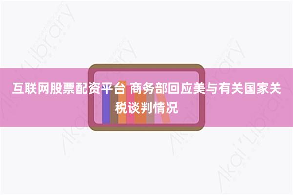 互联网股票配资平台 商务部回应美与有关国家关税谈判情况