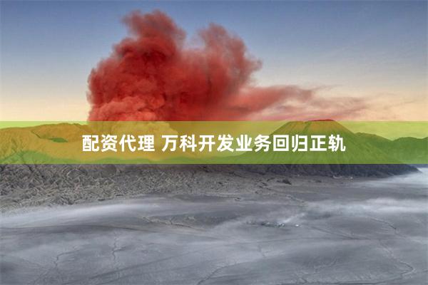 配资代理 万科开发业务回归正轨
