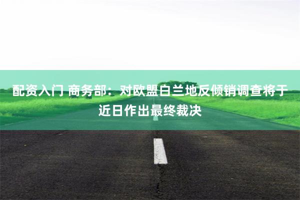配资入门 商务部：对欧盟白兰地反倾销调查将于近日作出最终裁决
