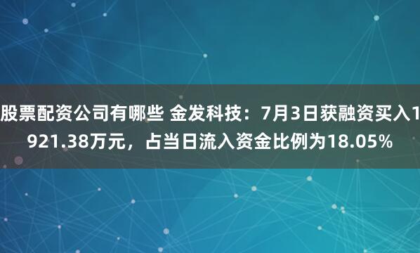 股票配资公司有哪些 金发科技：7月3日获融资买入1921.38万元，占当日流入资金比例为18.05%
