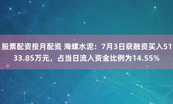 股票配资按月配资 海螺水泥：7月3日获融资买入5133.85万元，占当日流入资金比例为14.55%