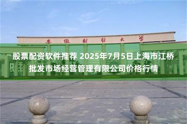 股票配资软件推荐 2025年7月5日上海市江桥批发市场经营管理有限公司价格行情