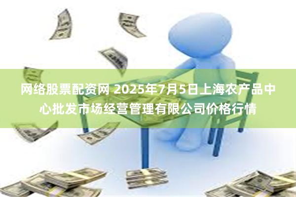 网络股票配资网 2025年7月5日上海农产品中心批发市场经营管理有限公司价格行情