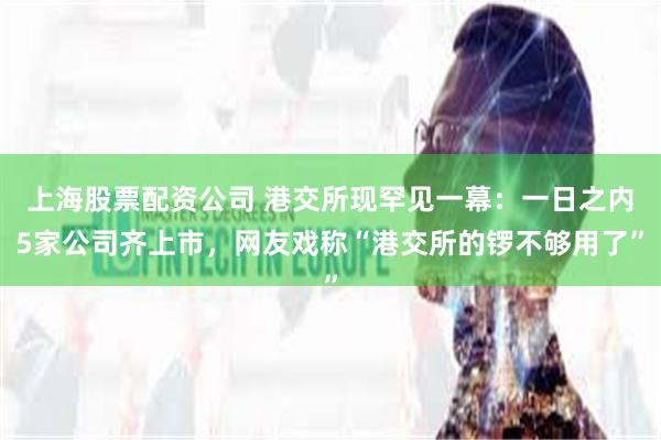 上海股票配资公司 港交所现罕见一幕：一日之内5家公司齐上市，网友戏称“港交所的锣不够用了”