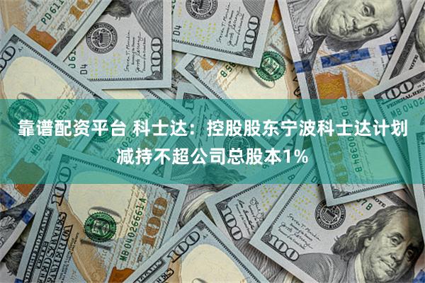 靠谱配资平台 科士达：控股股东宁波科士达计划减持不超公司总股本1%