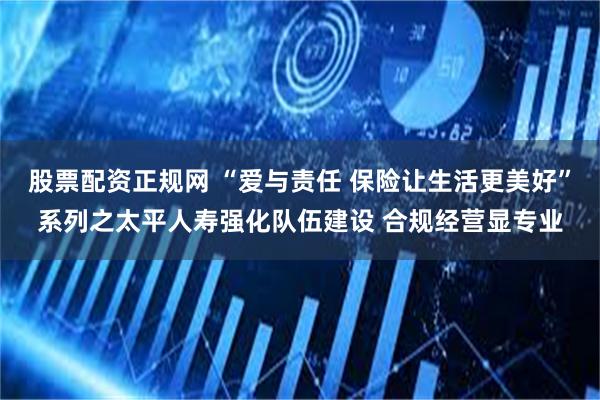 股票配资正规网 “爱与责任 保险让生活更美好”系列之太平人寿强化队伍建设 合规经营显专业