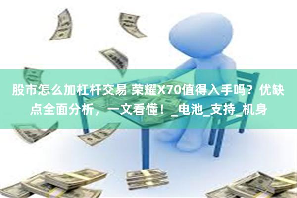 股市怎么加杠杆交易 荣耀X70值得入手吗？优缺点全面分析，一文看懂！_电池_支持_机身