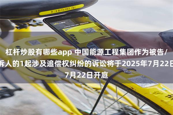 杠杆炒股有哪些app 中国能源工程集团作为被告/被上诉人的1起涉及追偿权纠纷的诉讼将于2025年7月22日开庭