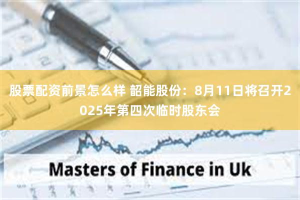 股票配资前景怎么样 韶能股份：8月11日将召开2025年第四次临时股东会