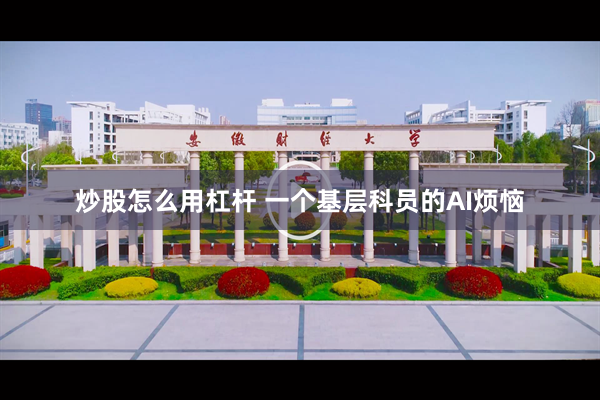 炒股怎么用杠杆 一个基层科员的AI烦恼
