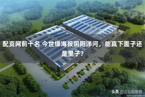 配资网前十名 今世缘海报阴阳洋河，能赢下面子还是里子？