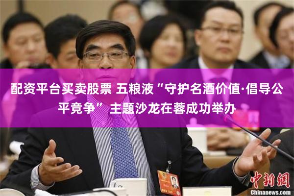 配资平台买卖股票 五粮液“守护名酒价值·倡导公平竞争” 主题沙龙在蓉成功举办