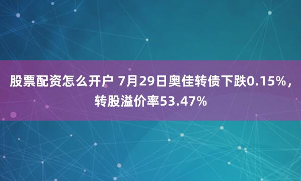 股票配资怎么开户 7月29日奥佳转债下跌0.15%，转股溢价率53.47%