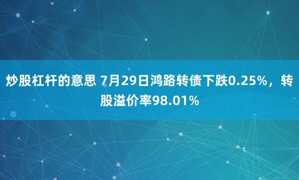 炒股杠杆的意思 7月29日鸿路转债下跌0.25%，转股溢价率98.01%