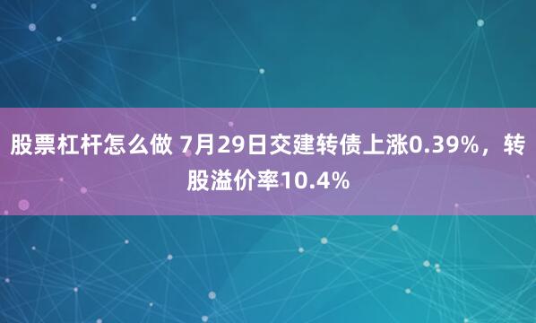 股票杠杆怎么做 7月29日交建转债上涨0.39%，转股溢价率10.4%