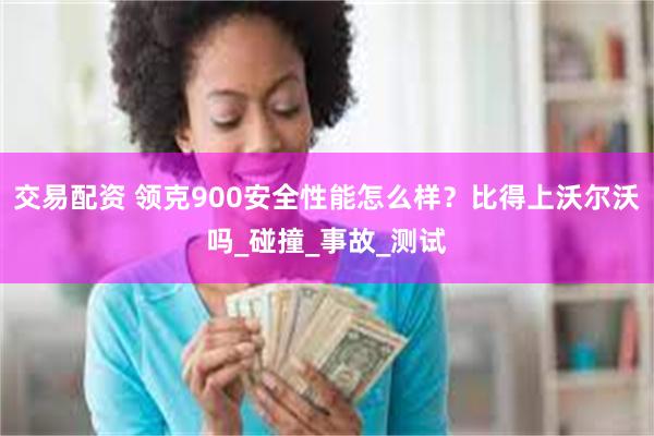 交易配资 领克900安全性能怎么样？比得上沃尔沃吗_碰撞_事故_测试