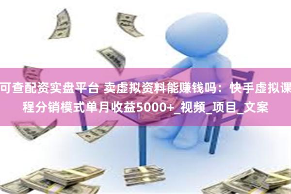 可查配资实盘平台 卖虚拟资料能赚钱吗：快手虚拟课程分销模式单月收益5000+_视频_项目_文案