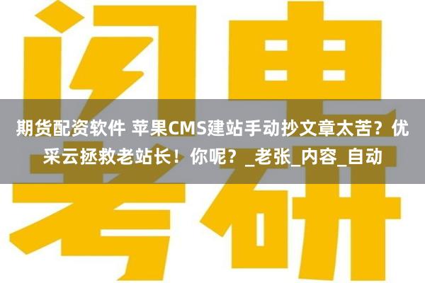 期货配资软件 苹果CMS建站手动抄文章太苦？优采云拯救老站长！你呢？_老张_内容_自动