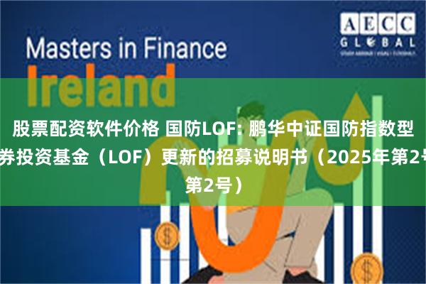 股票配资软件价格 国防LOF: 鹏华中证国防指数型证券投资基金（LOF）更新的招募说明书（2025年第2号）