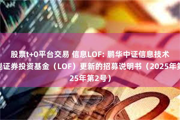 股票t+0平台交易 信息LOF: 鹏华中证信息技术指数型证券投资基金（LOF）更新的招募说明书（2025年第2号）