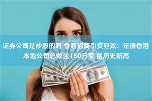 证券公司是炒股的吗 香港招商引资显效：注册香港本地公司总数逾150万家 创历史新高
