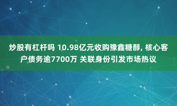炒股有杠杆吗 10.98亿元收购豫鑫糖醇, 核心客户债务逾7700万 关联身份引发市场热议