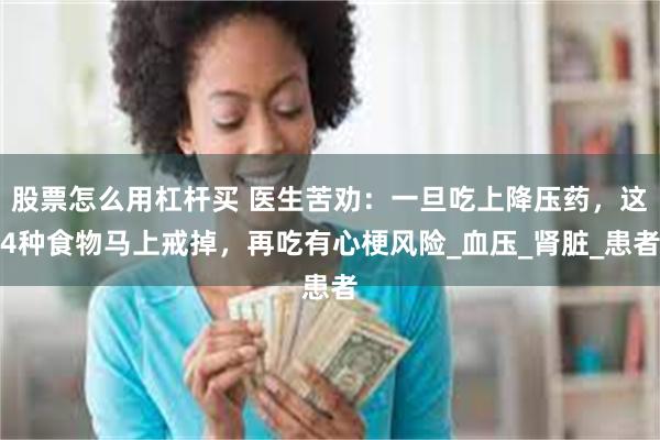 股票怎么用杠杆买 医生苦劝：一旦吃上降压药，这4种食物马上戒掉，再吃有心梗风险_血压_肾脏_患者