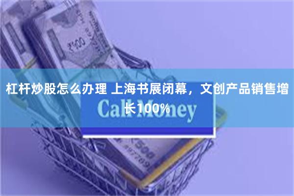 杠杆炒股怎么办理 上海书展闭幕，文创产品销售增长100%