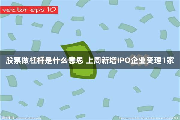 股票做杠杆是什么意思 上周新增IPO企业受理1家