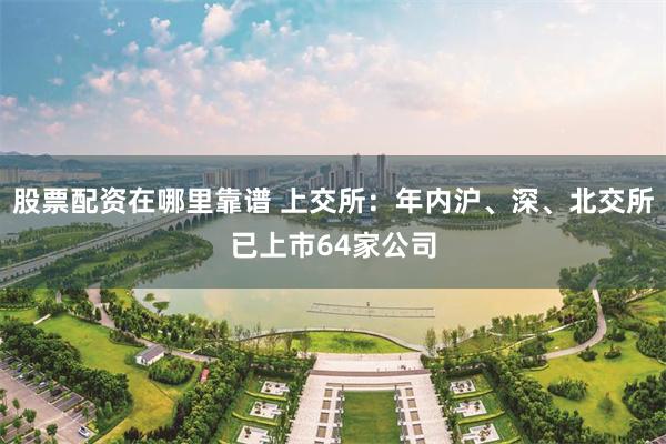 股票配资在哪里靠谱 上交所：年内沪、深、北交所已上市64家公司
